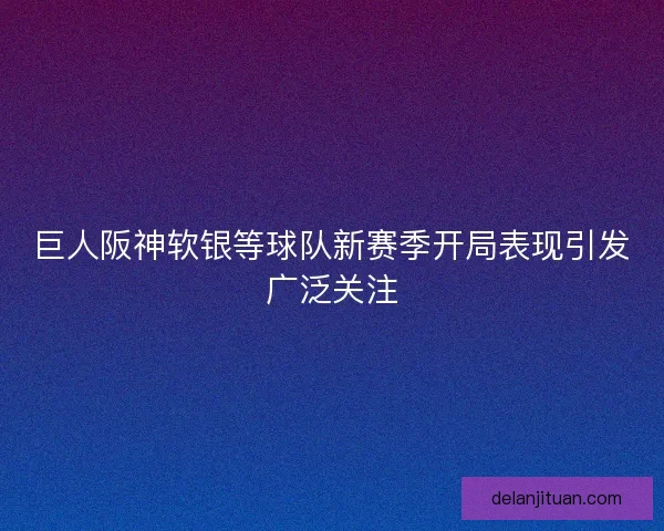 巨人阪神软银等球队新赛季开局表现引发广泛关注 巨人阪神软银等球队新赛季开局表现引发广泛关注