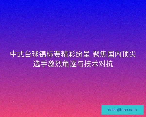 中式台球锦标赛精彩纷呈 聚焦国内顶尖选手激烈角逐与技术对抗 中式台球锦标赛精彩纷呈 聚焦国内顶尖选手激烈角逐与技术对抗