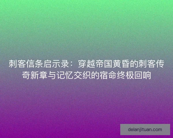 刺客信条启示录：穿越帝国黄昏的刺客传奇新章与记忆交织的宿命终极回响