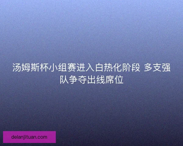 汤姆斯杯小组赛进入白热化阶段 多支强队争夺出线席位 汤姆斯杯小组赛进入白热化阶段 多支强队争夺出线席位