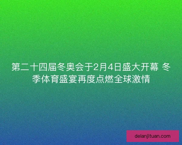 第二十四届冬奥会于2月4日盛大开幕 冬季体育盛宴再度点燃全球激情 第二十四届冬奥会于2月4日盛大开幕 冬季体育盛宴再度点燃全球激情