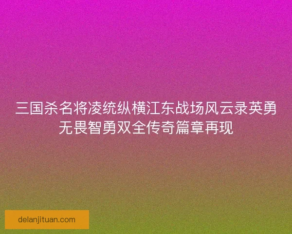 三国杀名将凌统纵横江东战场风云录英勇无畏智勇双全传奇篇章再现 三国杀名将凌统纵横江东战场风云录英勇无畏智勇双全传奇篇章再现
