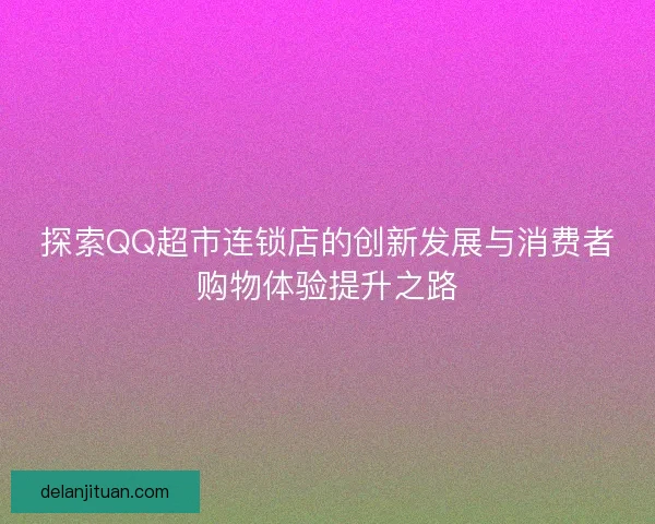探索QQ超市连锁店的创新发展与消费者购物体验提升之路 探索QQ超市连锁店的创新发展与消费者购物体验提升之路