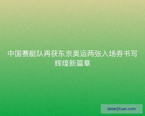 中国赛艇队再获东京奥运两张入场券书写辉煌新篇章 中国赛艇队再获东京奥运两张入场券书写辉煌新篇章